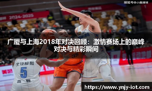 广厦与上海2018年对决回顾:激情赛场上的巅峰对决与精彩瞬间